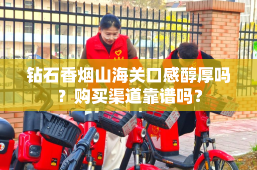 钻石香烟山海关口感醇厚吗？购买渠道靠谱吗？
